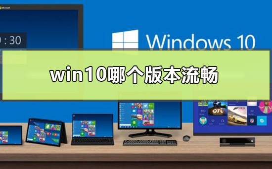 哪个版本的win10最流畅？window10哪个版本最流畅稳定？