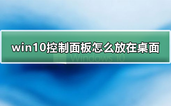 win10控制面板怎么放在桌面显示？win10控制面板添加到桌面方法