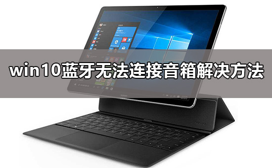 win10蓝牙无法连接音箱处理办法?win10蓝牙无法连接音箱解决方法?