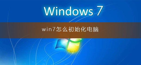windows7电脑如何初始化？win7怎么完全重置电脑
