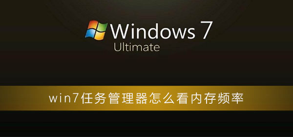 win7系统怎么查看内存频率？win7任务管理器怎么查看内存频率