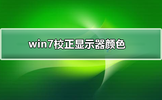 win7显示器怎么校正颜色？win7显示器怎么校正颜色设置方法