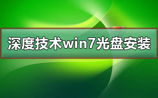 深度技术win7系统光盘怎么安装?深度技术win7系统光盘安装教程