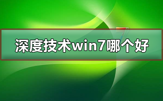 深度技术win7系统哪个版本好用?深度技术win7系统旗舰版安装教程