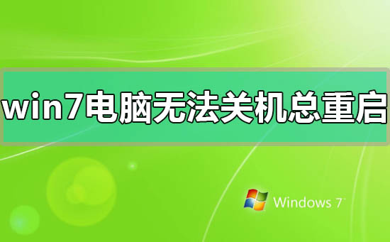 win7电脑无法关机一直重启怎么办?win7电脑无法关机一直重启的解决方法